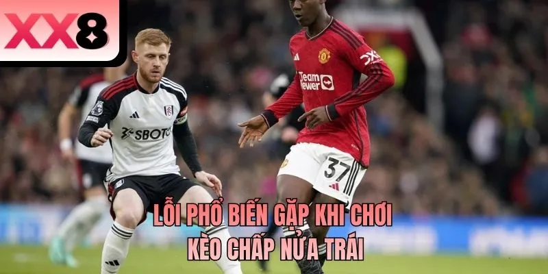 Lỗi phổ biến gặp khi chơi kèo chấp nửa trái